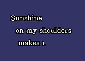 Sunshine

on my shoulders

makes I