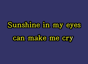 Sunshine in my eyes

can make me cry