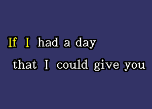 If I had a day

that I could give you