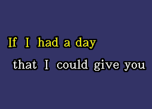 If I had a day

that I could give you