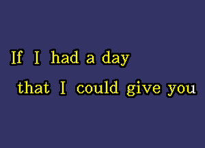 If I had a day

that I could give you