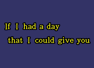 If I had a day

that I could give you