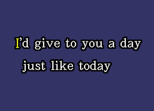 Fd give to you a day

just like today