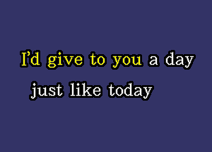 Fd give to you a day

just like today