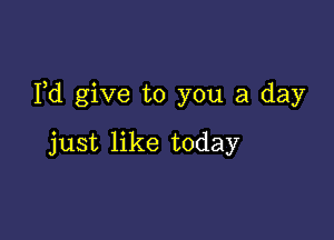 Fd give to you a day

just like today