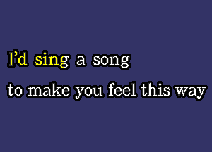 Fd sing a song

to make you feel this way