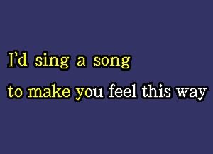 Fd sing a song

to make you feel this way