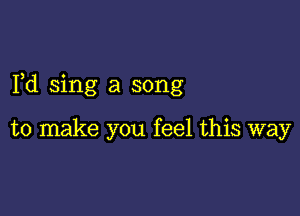 Fd sing a song

to make you feel this way