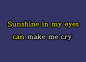 Sunshine in my eyes

can make me cry