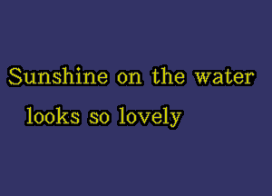 Sunshine on the water

looks so lovely