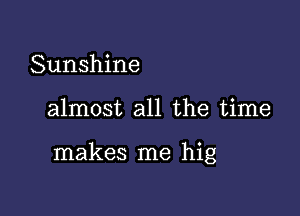 Sunshine

almost all the time

makes me hig