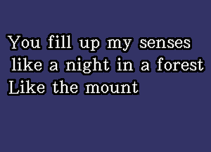 You fill up my senses
like a night in a forest

Like the mount