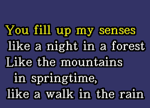 You fill up my senses
like a night in a forest
Like the mountains

in springtime,
like a walk in the rain