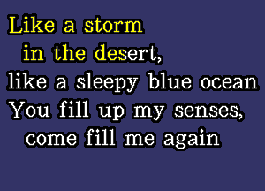 Like a storm
in the desert,
like a sleepy blue ocean
You fill up my senses,
come fill me again