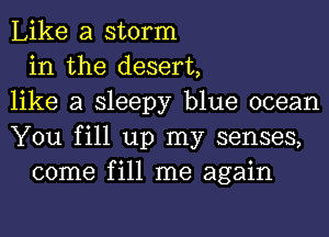 Like a storm
in the desert,
like a sleepy blue ocean
You fill up my senses,
come fill me again