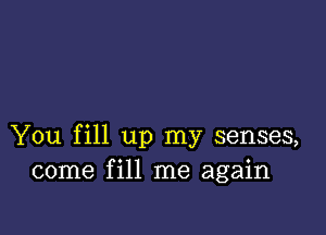 You fill up my senses,
come fill me again