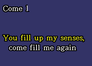 You fill up my senses,
come fill me again