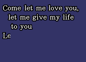 Come let me love you,
let me give my life
to you

Le