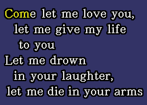 Come let me love you,
let me give my life
to you

Let me drown
in your laughter,

let me die in your arms