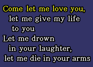 Come let me love you,
let me give my life
to you

Let me drown
in your laughter,

let me die in your arms