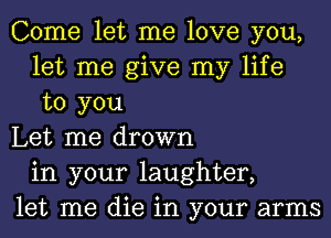 Come let me love you,
let me give my life
to you

Let me drown
in your laughter,

let me die in your arms