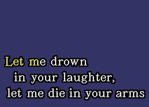 Let me drown
in your laughter,
let me die in your arms