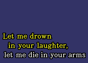 Let me drown
in your laughter,
let me die in your arms