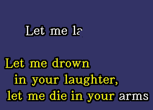 Let me 1?

Let me drown
in your laughter,
let me die in your arms