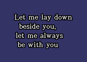 Let me lay down
beside you,

let me always
be with you