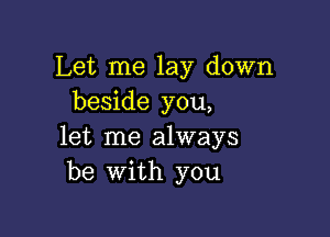 Let me lay down
beside you,

let me always
be with you