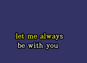 let me always
be with you