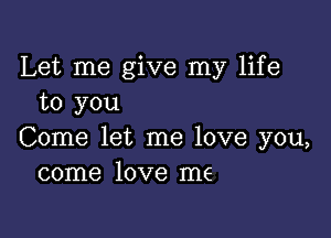 Let me give my life
to you

Come let me love you,
come love me