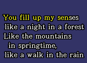 You fill up my senses
like a night in a forest
Like the mountains

in springtime,
like a walk in the rain