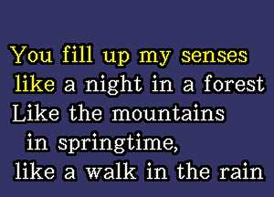 You fill up my senses
like a night in a forest
Like the mountains

in springtime,
like a walk in the rain