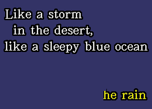 Like a storm
in the desert,
like a sleepy blue ocean