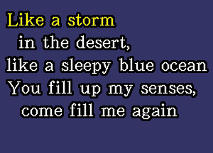 Like a storm
in the desert,
like a sleepy blue ocean
You fill up my senses,
come fill me again