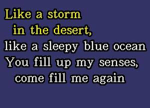 Like a storm
in the desert,
like a sleepy blue ocean
You fill up my senses,
come fill me again