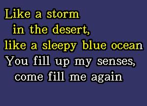 Like a storm
in the desert,
like a sleepy blue ocean
You fill up my senses,
come fill me again