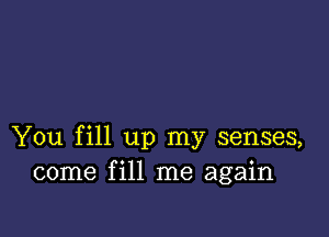 You fill up my senses,
come fill me again