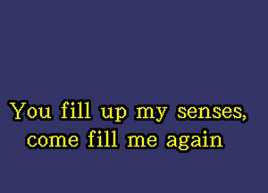 You fill up my senses,
come fill me again