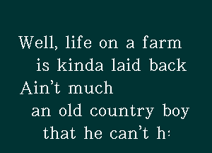 Well, life on a farm
is kinda laid back
Aim much

an old country boy

that he cani hi I