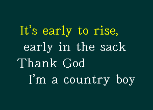 Ifs early to rise,
early in the sack

Thank God
Fm a country boy