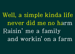 Well, a simple kinda life
never did me no harm

Raisin, me a family
and workiK on a farm