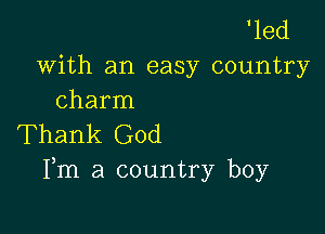 'led

With an easy country
charm

Thank God
Fm a country boy