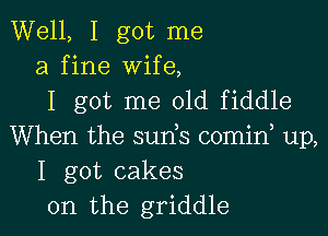 Well, I got me
a fine Wife,
I got me 01d fiddle

When the suds comid up,
I got cakes
0n the griddle