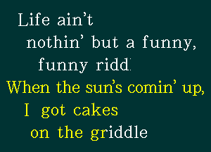 Life ain,t
nothin but a funny,
funny riddi
When the sunk comin up,
I got cakes
0n the griddle