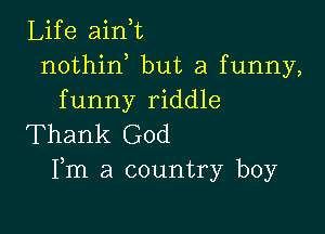 Life ain,t
nothin but a funny,
funny riddle

Thank God
Fm a country boy