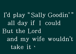 Fd play uSally Goodirf
all day if I could

But the Lord
and my Wife wouldnk
take it