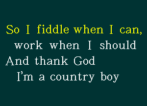 So I fiddle When I can,
work when I should

And thank God
Fm a country boy