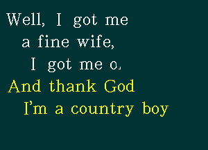 Well, I got me
a fine wife,
I got me 0.

And thank God
Fm a country boy